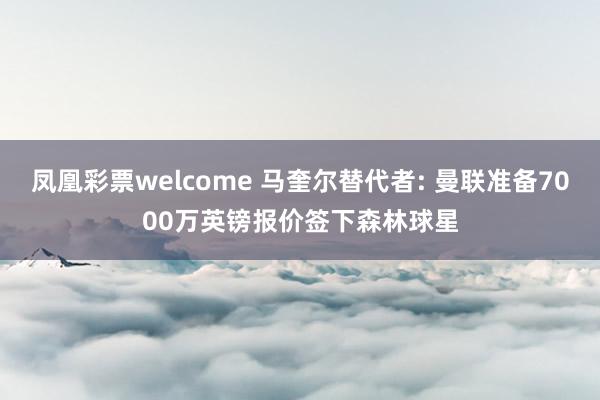 凤凰彩票welcome 马奎尔替代者: 曼联准备7000万英镑报价签下森林球星