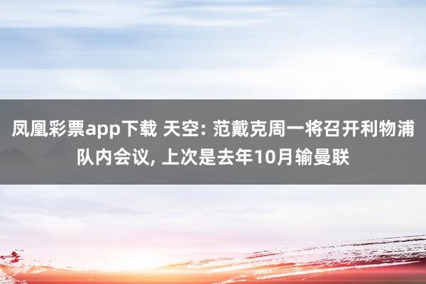 凤凰彩票app下载 天空: 范戴克周一将召开利物浦队内会议, 上次是去年10月输曼联