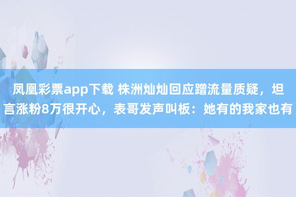 凤凰彩票app下载 株洲灿灿回应蹭流量质疑,坦言涨粉8万很开心,表哥发声叫板:她有的我家也有