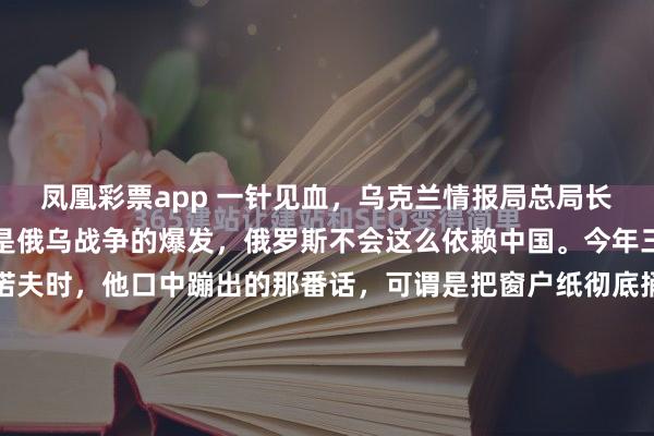 凤凰彩票app 一针见血，乌克兰情报局总局长在采访中表示：如果不是俄乌战争的爆发，俄罗斯不会这么依赖中国。今年三月，当镜头对准布达诺夫时，他口中蹦出的那番话，可谓是把窗户纸彻底捅破了。这位乌克兰情报总局的头儿直言，要不是开打，莫斯科压根不会把命运交到东方手里。听着扎心，但账本不会说谎。翻开...