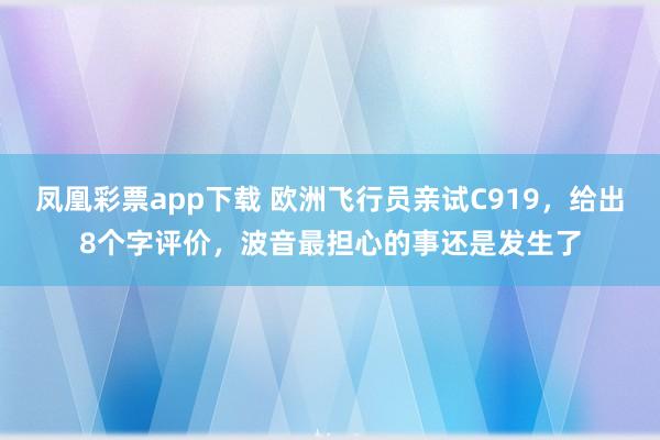 凤凰彩票app下载 欧洲飞行员亲试C919，给出8个字评价，波音最担心的事还是发生了