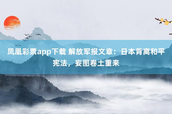 凤凰彩票app下载 解放军报文章：日本背离和平宪法，妄图卷土重来