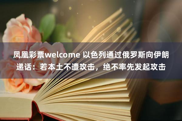 凤凰彩票welcome 以色列通过俄罗斯向伊朗递话：若本土不遭攻击，绝不率先发起攻击