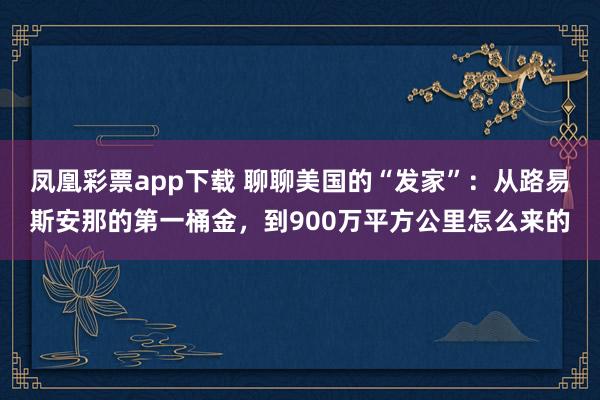 凤凰彩票app下载 聊聊美国的“发家”：从路易斯安那的第一桶金，到900万平方公里怎么来的