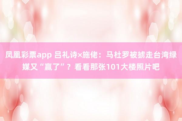 凤凰彩票app 吕礼诗×施佬:马杜罗被掳走台湾绿媒又“赢了”?看看那张101大楼照片吧
