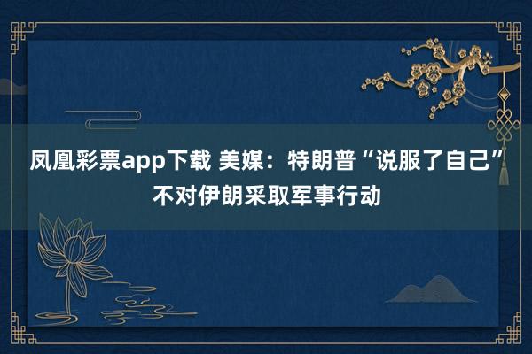 凤凰彩票app下载 美媒：特朗普“说服了自己”不对伊朗采取军事行动