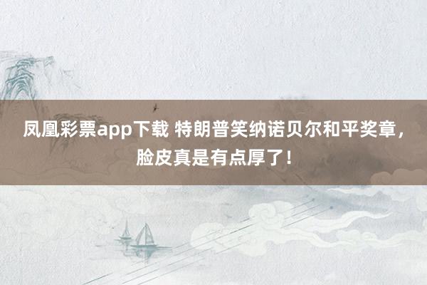 凤凰彩票app下载 特朗普笑纳诺贝尔和平奖章，脸皮真是有点厚了！