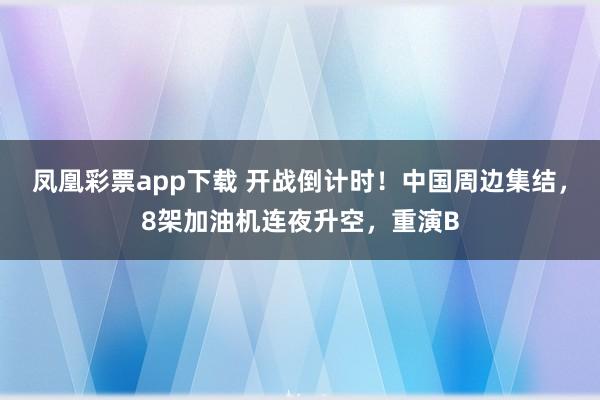 凤凰彩票app下载 开战倒计时!中国周边集结,8架加油机连夜升空,重演B