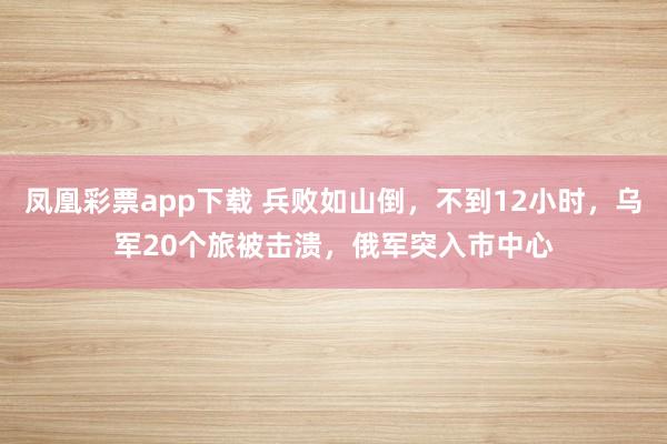 凤凰彩票app下载 兵败如山倒,不到12小时,乌军20个旅被击溃,俄军突入市中心