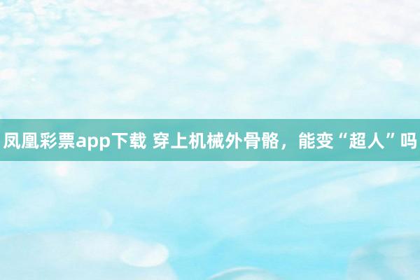 凤凰彩票app下载 穿上机械外骨骼,能变“超人”吗