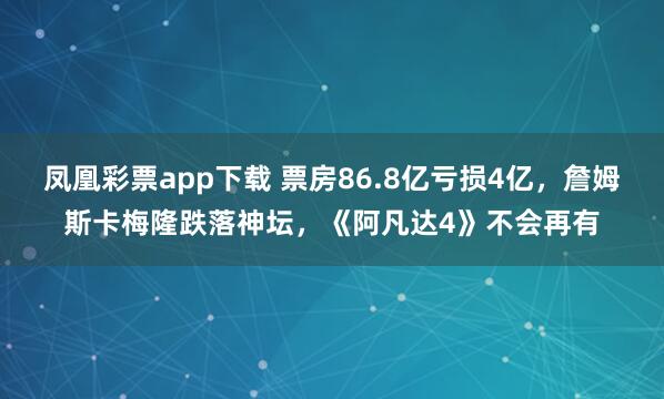 凤凰彩票app下载 票房86.8亿亏损4亿，詹姆斯卡梅隆跌落神坛，《阿凡达4》不会再有
