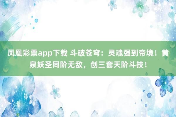 凤凰彩票app下载 斗破苍穹:灵魂强到帝境!黄泉妖圣同阶无敌,创三套天阶斗技!