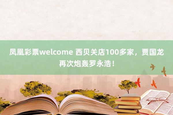 凤凰彩票welcome 西贝关店100多家,贾国龙再次炮轰罗永浩!
