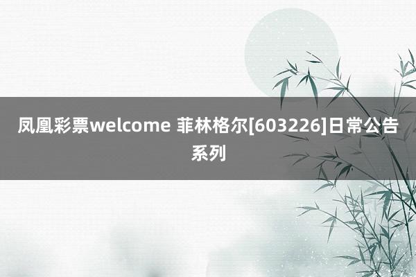 凤凰彩票welcome 菲林格尔[603226]日常公告系列