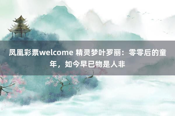 凤凰彩票welcome 精灵梦叶罗丽:零零后的童年,如今早已物是人非