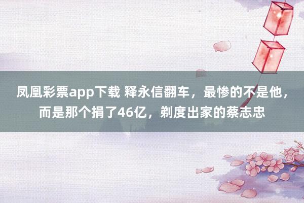 凤凰彩票app下载 释永信翻车，最惨的不是他，而是那个捐了46亿，剃度出家的蔡志忠