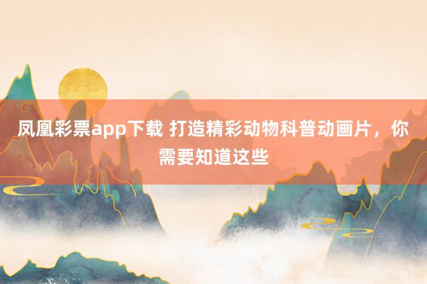 凤凰彩票app下载 打造精彩动物科普动画片，你需要知道这些