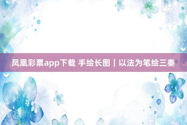 凤凰彩票app下载 手绘长图｜以法为笔绘三秦