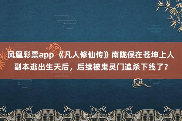 凤凰彩票app 《凡人修仙传》南陇侯在苍坤上人副本逃出生天后，后续被鬼灵门追杀下线了？