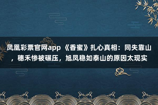 凤凰彩票官网app 《香蜜》扎心真相:同失靠山,穗禾惨被碾压,旭凤稳如泰山的原因太现实