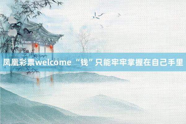 凤凰彩票welcome “钱”只能牢牢掌握在自己手里
