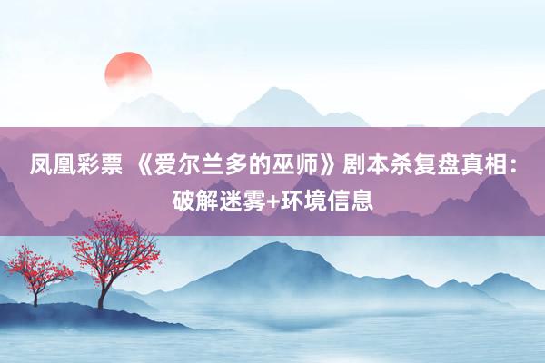 凤凰彩票 《爱尔兰多的巫师》剧本杀复盘真相:破解迷雾+环境信息