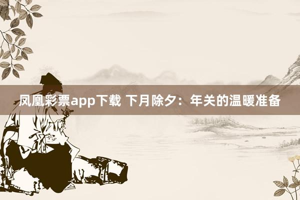 凤凰彩票app下载 下月除夕:年关的温暖准备