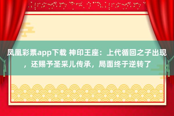 凤凰彩票app下载 神印王座:上代循回之子出现,还赐予圣采儿传承,局面终于逆转了