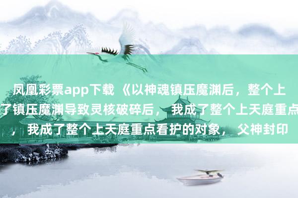 凤凰彩票app下载 《以神魂镇压魔渊后，整个上天庭疯了》凌渊凌昭 为了镇压魔渊导致灵核破碎后， 我成了整个上天庭重点看护的对象， 父神封印
