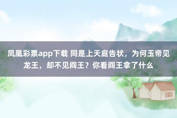 凤凰彩票app下载 同是上天庭告状，为何玉帝见龙王，却不见阎王？你看阎王拿了什么