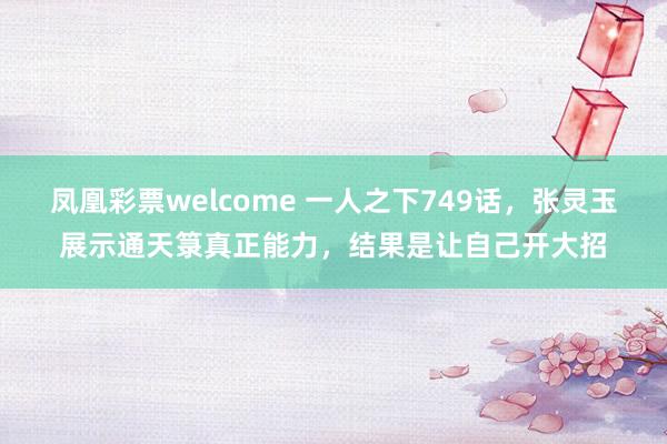 凤凰彩票welcome 一人之下749话,张灵玉展示通天箓真正能力,结果是让自己开大招