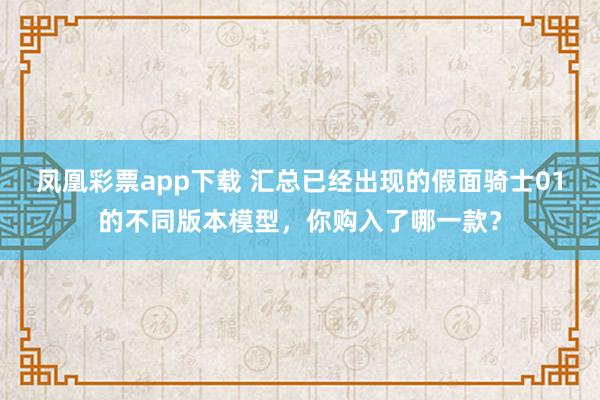 凤凰彩票app下载 汇总已经出现的假面骑士01的不同版本模型，你购入了哪一款？