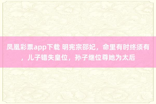 凤凰彩票app下载 明宪宗邵妃,命里有时终须有,儿子错失皇位,孙子继位尊她为太后