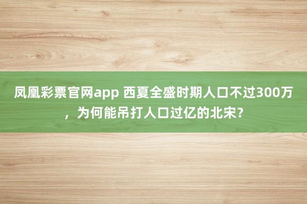 凤凰彩票官网app 西夏全盛时期人口不过300万,为何能吊打人口过亿的北宋?
