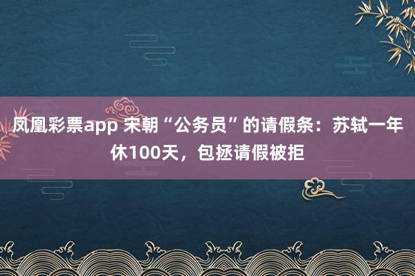 凤凰彩票app 宋朝“公务员”的请假条：苏轼一年休100天，包拯请假被拒