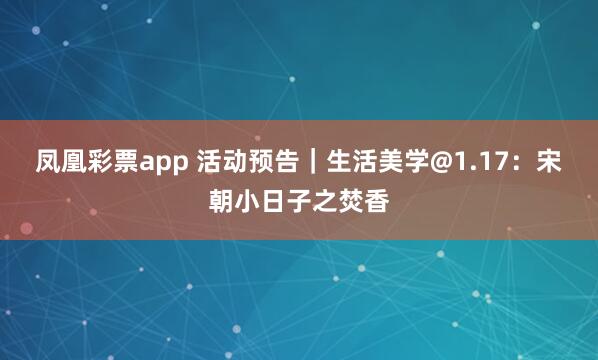 凤凰彩票app 活动预告｜生活美学@1.17：宋朝小日子之焚香