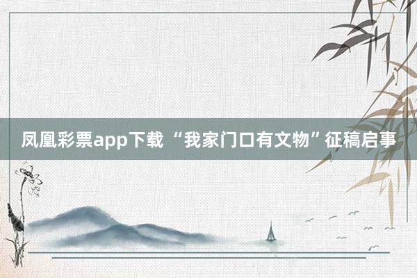 凤凰彩票app下载 “我家门口有文物”征稿启事