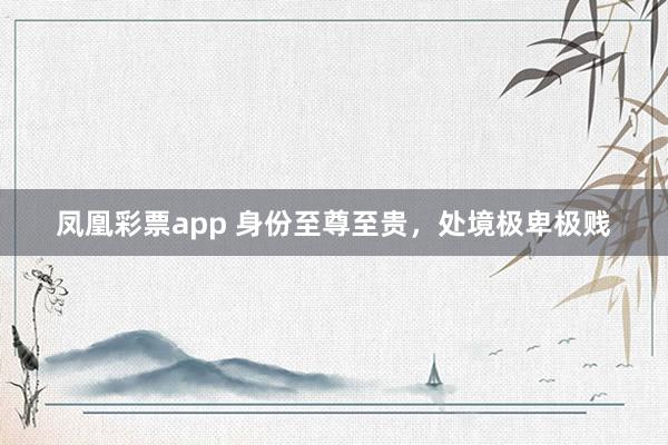 凤凰彩票app 身份至尊至贵,处境极卑极贱