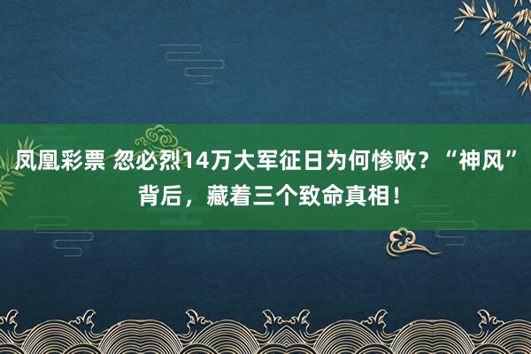 凤凰彩票 忽必烈14万大军征日为何惨败？“神风” 背后，藏着三个致命真相！