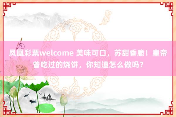 凤凰彩票welcome 美味可口,苏甜香脆!皇帝曾吃过的烧饼,你知道怎么做吗?