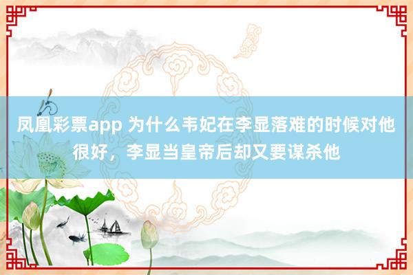 凤凰彩票app 为什么韦妃在李显落难的时候对他很好，李显当皇帝后却又要谋杀他