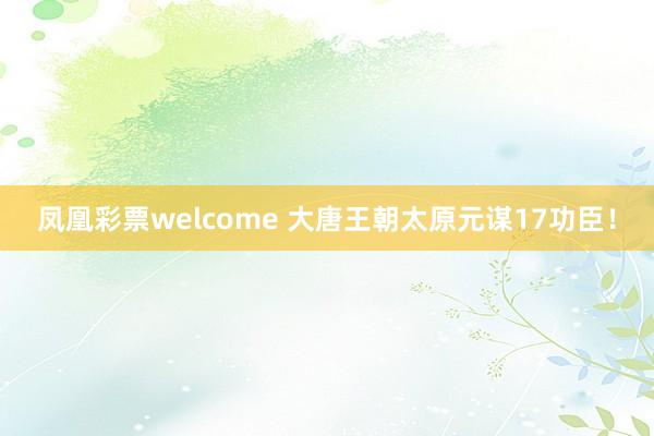 凤凰彩票welcome 大唐王朝太原元谋17功臣！