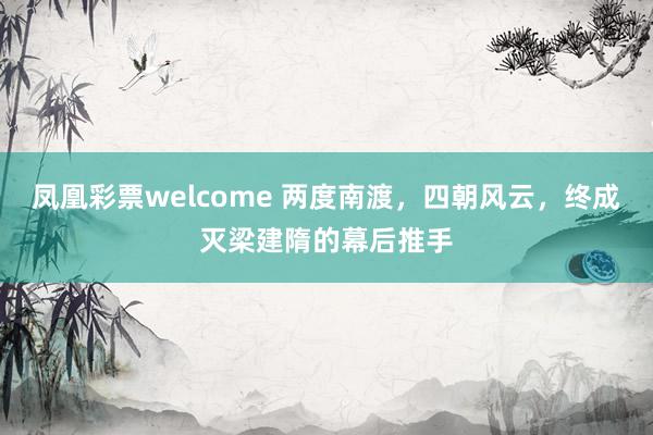 凤凰彩票welcome 两度南渡,四朝风云,终成灭梁建隋的幕后推手