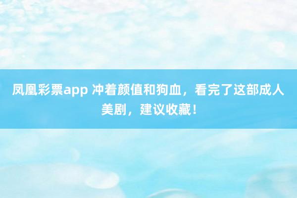 凤凰彩票app 冲着颜值和狗血，看完了这部成人美剧，建议收藏！