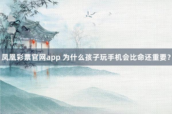 凤凰彩票官网app 为什么孩子玩手机会比命还重要?