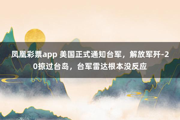凤凰彩票app 美国正式通知台军,解放军歼-20掠过台岛,台军雷达根本没反应