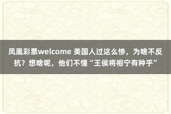 凤凰彩票welcome 美国人过这么惨,为啥不反抗?想啥呢,他们不懂“王侯将相宁有种乎”