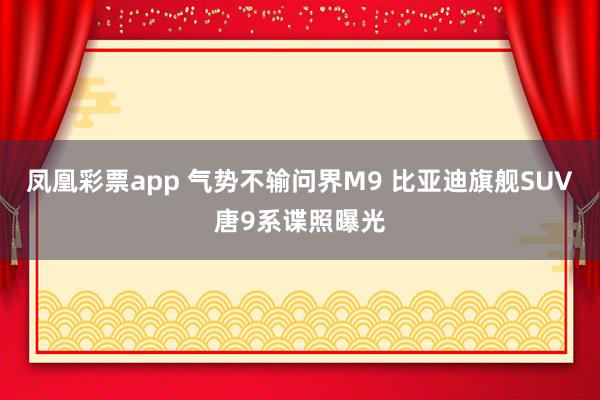 凤凰彩票app 气势不输问界M9 比亚迪旗舰SUV唐9系谍照曝光