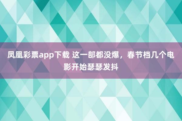 凤凰彩票app下载 这一部都没爆,春节档几个电影开始瑟瑟发抖