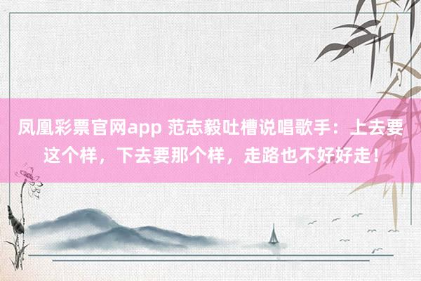 凤凰彩票官网app 范志毅吐槽说唱歌手：上去要这个样，下去要那个样，走路也不好好走！